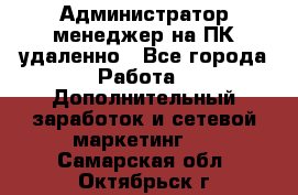 Администратор-менеджер на ПК удаленно - Все города Работа » Дополнительный заработок и сетевой маркетинг   . Самарская обл.,Октябрьск г.